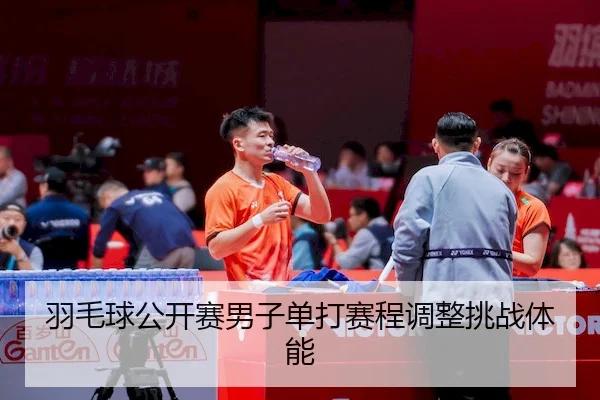 羽毛球公开赛男子单打赛程调整挑战体能